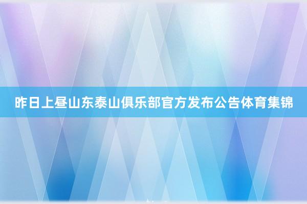 昨日上昼山东泰山俱乐部官方发布公告体育集锦