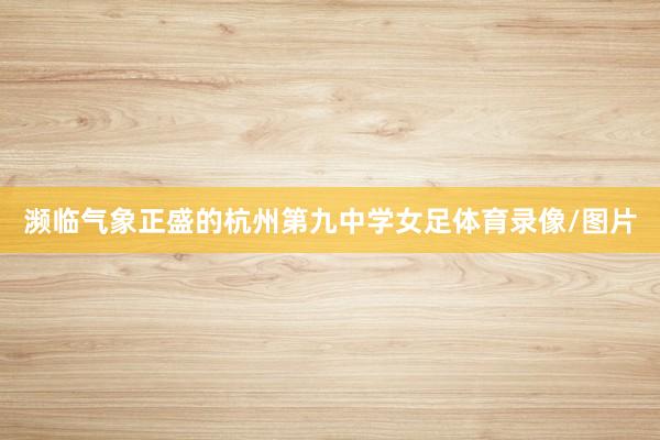 濒临气象正盛的杭州第九中学女足体育录像/图片