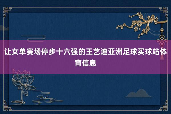 让女单赛场停步十六强的王艺迪亚洲足球买球站体育信息