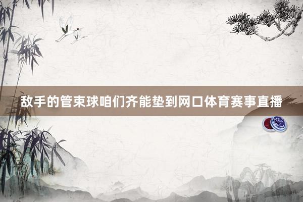 敌手的管束球咱们齐能垫到网口体育赛事直播