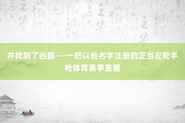 并找到了凶器——一把以他名字注册的正当左轮手枪体育赛事直播