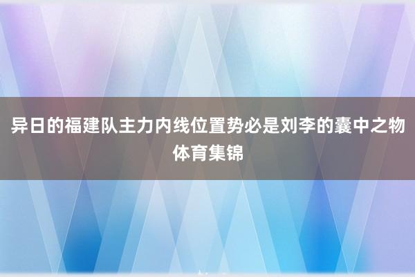 异日的福建队主力内线位置势必是刘李的囊中之物体育集锦