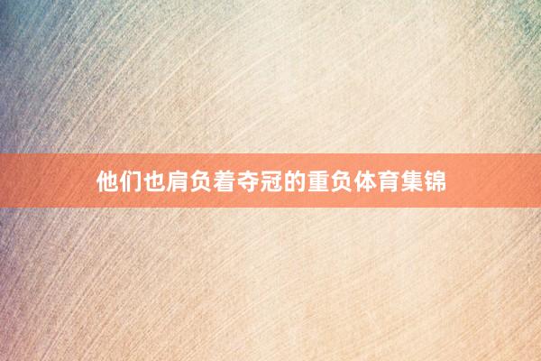 他们也肩负着夺冠的重负体育集锦