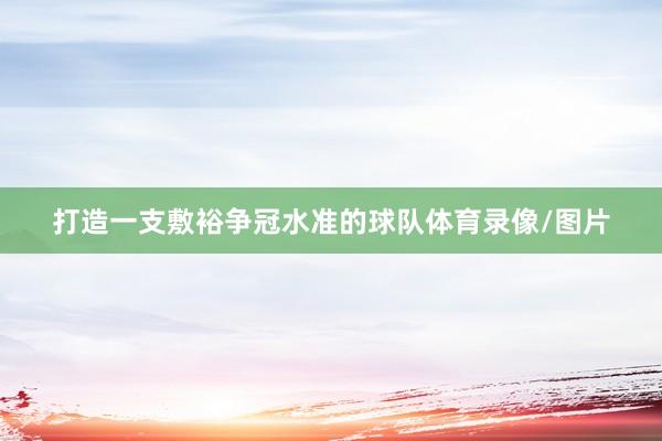 打造一支敷裕争冠水准的球队体育录像/图片