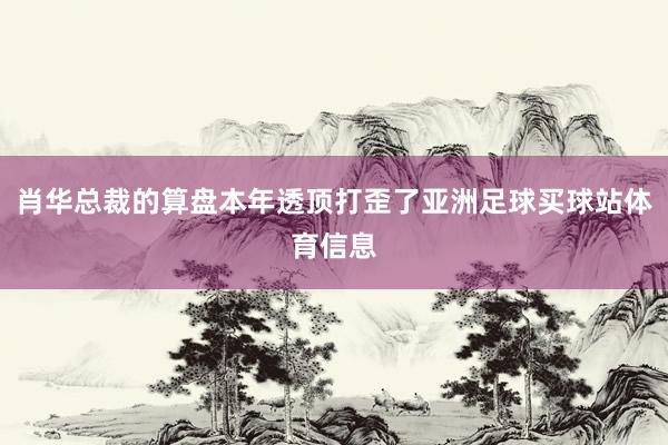 肖华总裁的算盘本年透顶打歪了亚洲足球买球站体育信息