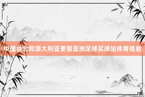 中国台北和澳大利亚更狠亚洲足球买球站体育信息