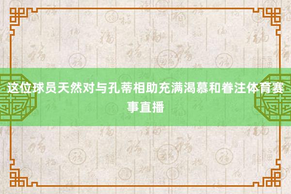 这位球员天然对与孔蒂相助充满渴慕和眷注体育赛事直播