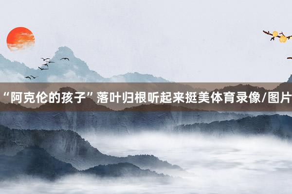 “阿克伦的孩子”落叶归根听起来挺美体育录像/图片