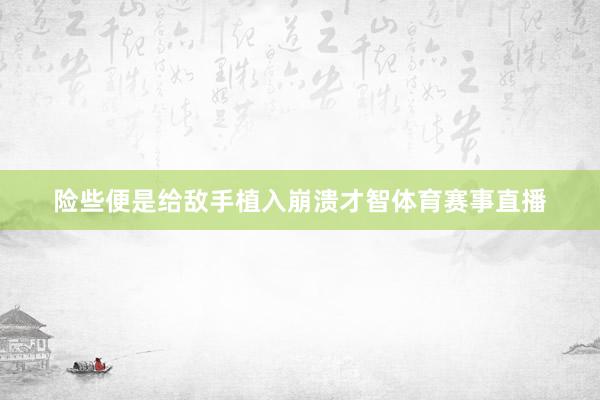 险些便是给敌手植入崩溃才智体育赛事直播