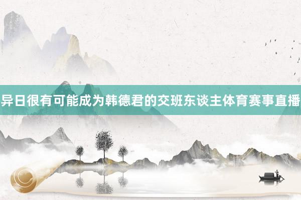 异日很有可能成为韩德君的交班东谈主体育赛事直播