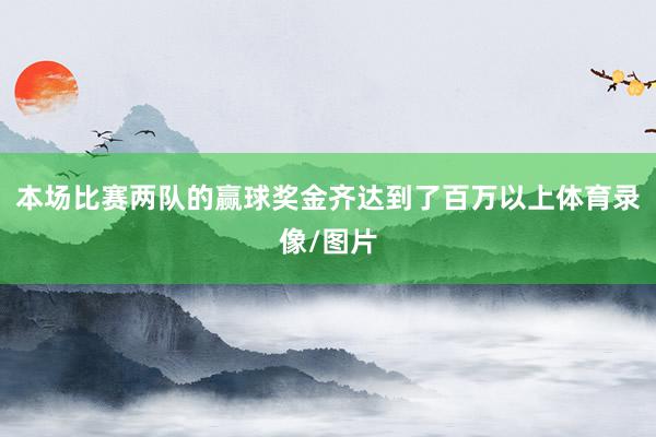 本场比赛两队的赢球奖金齐达到了百万以上体育录像/图片