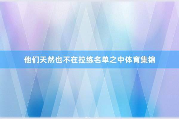 他们天然也不在拉练名单之中体育集锦