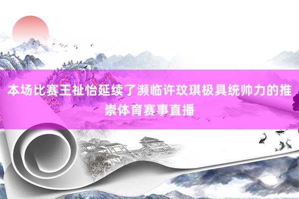 本场比赛王祉怡延续了濒临许玟琪极具统帅力的推崇体育赛事直播