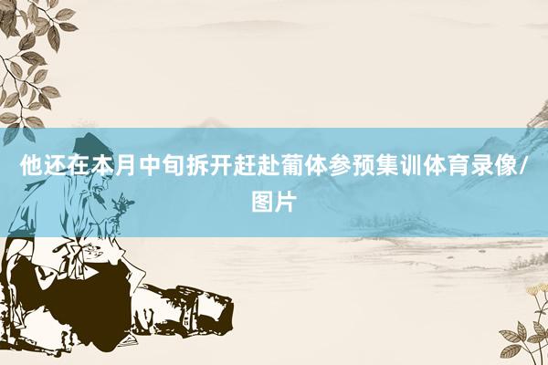 他还在本月中旬拆开赶赴葡体参预集训体育录像/图片