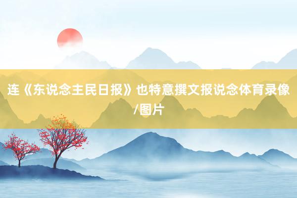 连《东说念主民日报》也特意撰文报说念体育录像/图片