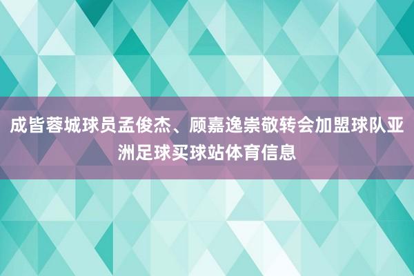 成皆蓉城球员孟俊杰、顾嘉逸崇敬转会加盟球队亚洲足球买球站体育信息
