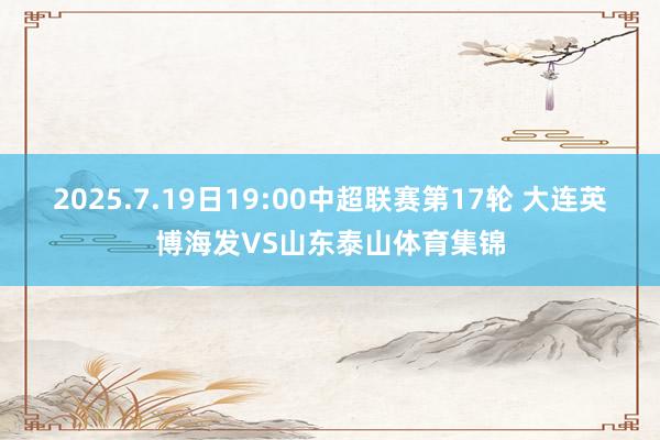2025.7.19日19:00中超联赛第17轮 大连英博海发VS山东泰山体育集锦