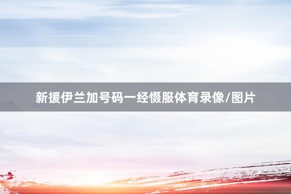 新援伊兰加号码一经慑服体育录像/图片