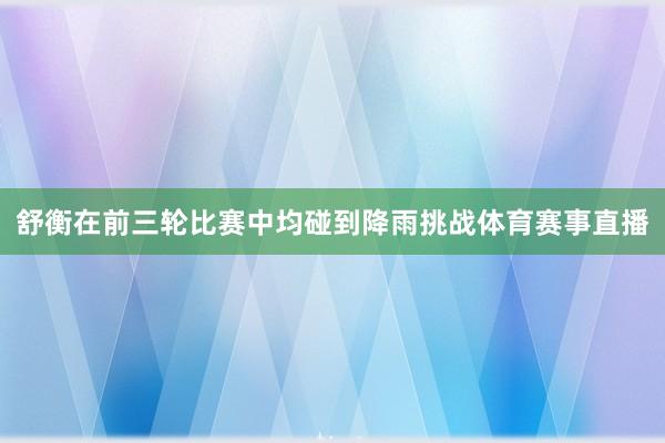 舒衡在前三轮比赛中均碰到降雨挑战体育赛事直播