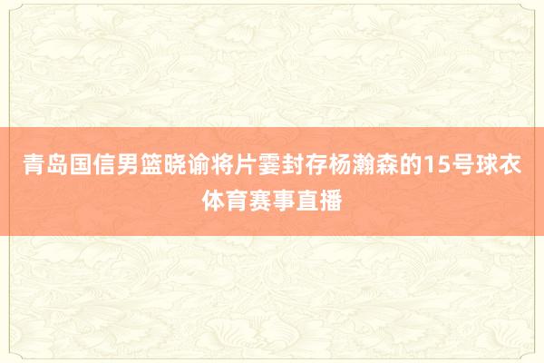 青岛国信男篮晓谕将片霎封存杨瀚森的15号球衣体育赛事直播