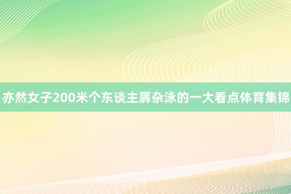 亦然女子200米个东谈主羼杂泳的一大看点体育集锦