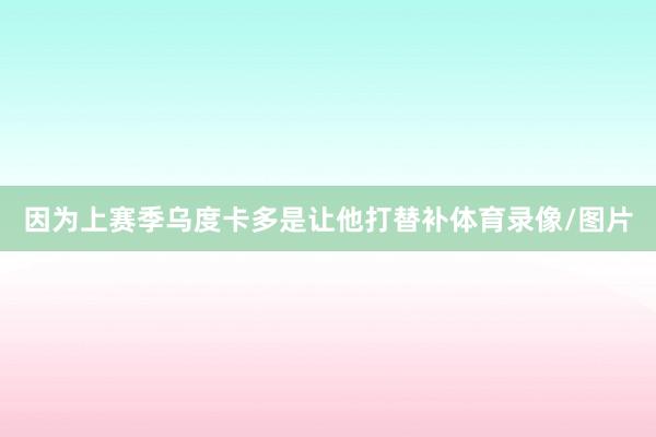 因为上赛季乌度卡多是让他打替补体育录像/图片