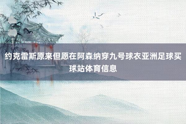 约克雷斯原来但愿在阿森纳穿九号球衣亚洲足球买球站体育信息