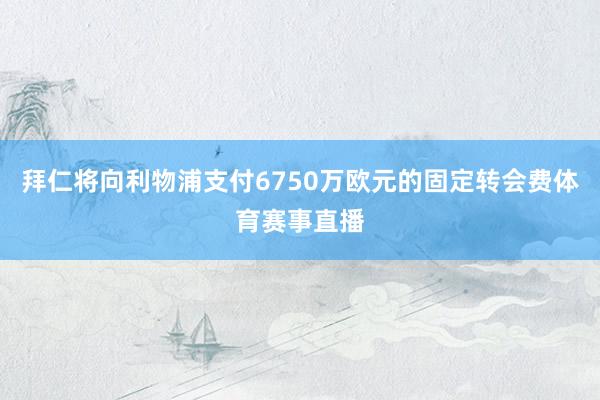 拜仁将向利物浦支付6750万欧元的固定转会费体育赛事直播