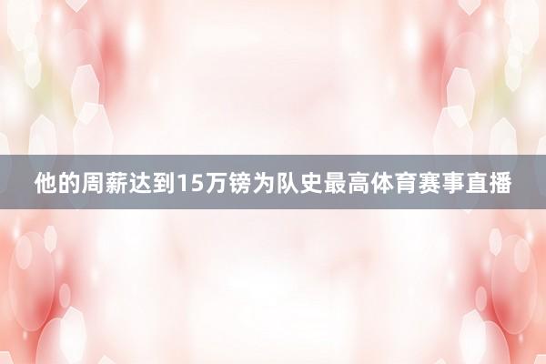 他的周薪达到15万镑为队史最高体育赛事直播