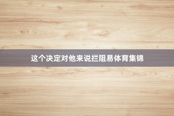 这个决定对他来说拦阻易体育集锦