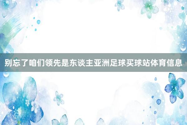 别忘了咱们领先是东谈主亚洲足球买球站体育信息