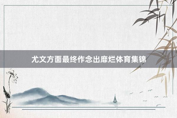 尤文方面最终作念出靡烂体育集锦
