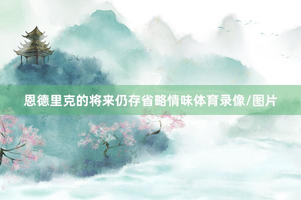 恩德里克的将来仍存省略情味体育录像/图片