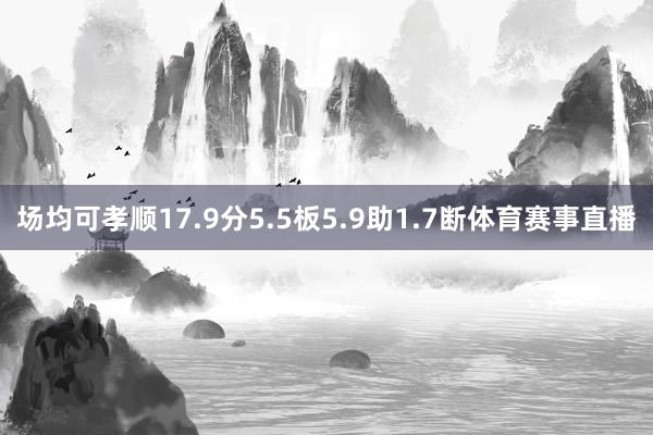 场均可孝顺17.9分5.5板5.9助1.7断体育赛事直播
