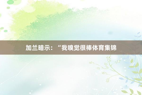 加兰暗示：“我嗅觉很棒体育集锦