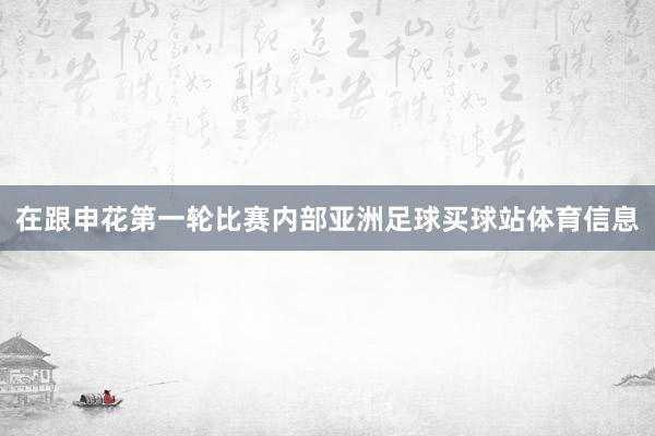 在跟申花第一轮比赛内部亚洲足球买球站体育信息