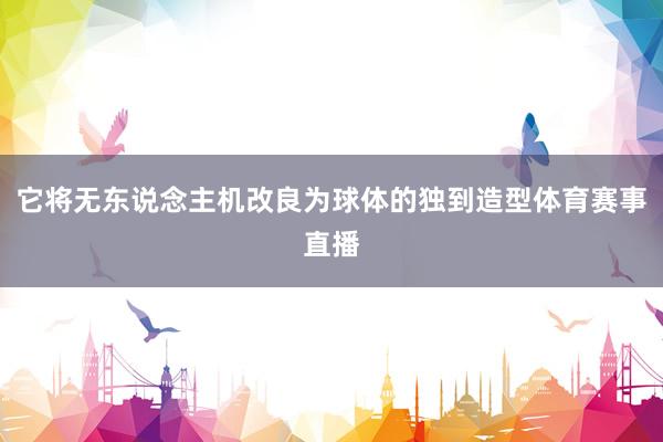 它将无东说念主机改良为球体的独到造型体育赛事直播