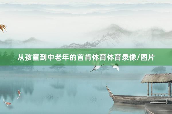 从孩童到中老年的首肯体育体育录像/图片