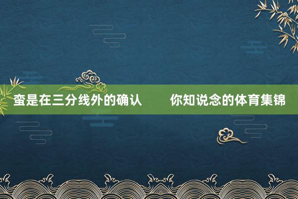 蛮是在三分线外的确认        你知说念的体育集锦