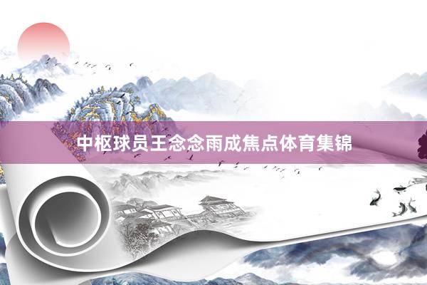 中枢球员王念念雨成焦点体育集锦