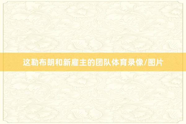 这勒布朗和新雇主的团队体育录像/图片
