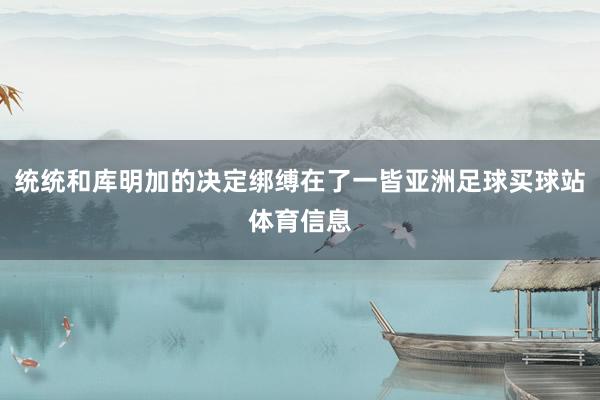 统统和库明加的决定绑缚在了一皆亚洲足球买球站体育信息
