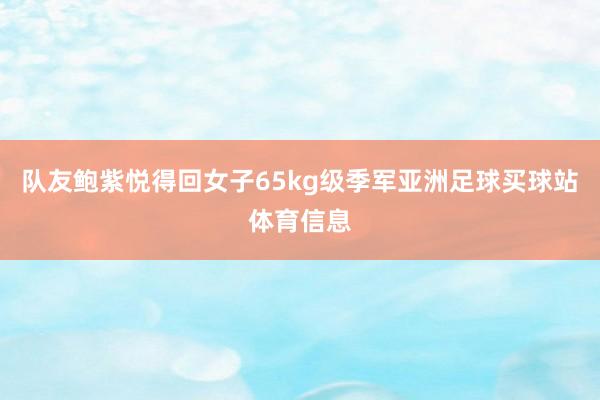 队友鲍紫悦得回女子65kg级季军亚洲足球买球站体育信息