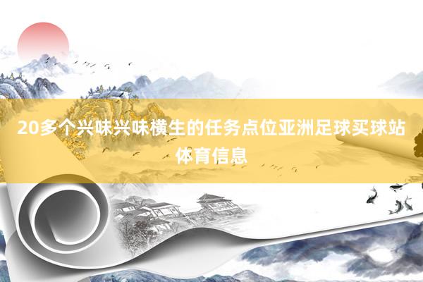 20多个兴味兴味横生的任务点位亚洲足球买球站体育信息