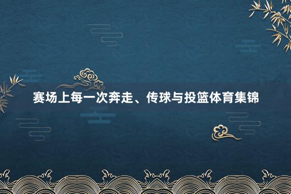赛场上每一次奔走、传球与投篮体育集锦