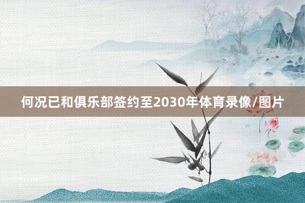 何况已和俱乐部签约至2030年体育录像/图片
