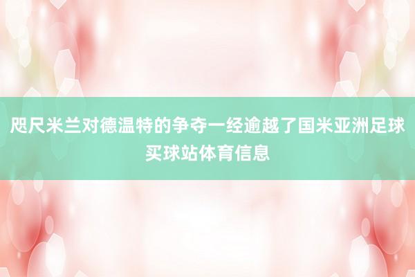 咫尺米兰对德温特的争夺一经逾越了国米亚洲足球买球站体育信息