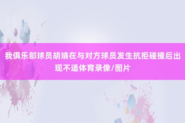 我俱乐部球员胡靖在与对方球员发生抗拒碰撞后出现不适体育录像/图片