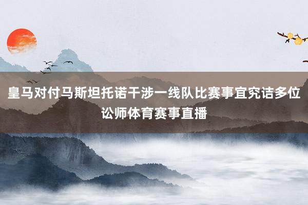 皇马对付马斯坦托诺干涉一线队比赛事宜究诘多位讼师体育赛事直播