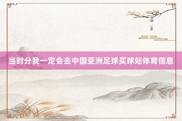 当时分我一定会去中国亚洲足球买球站体育信息
